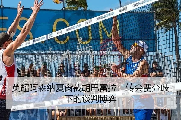 英超阿森纳夏窗截胡巴雷拉：转会费分歧下的谈判博弈