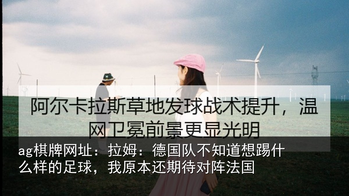ag棋牌网址:拉姆:德国队不知道想踢什么样的足球,我原本还期待对阵法国