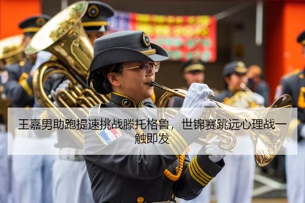 王嘉男助跑提速挑战滕托格鲁，世锦赛跳远心理战一触即发