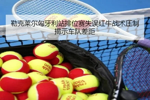 勒克莱尔匈牙利站排位赛失误红牛战术压制揭示车队差距
