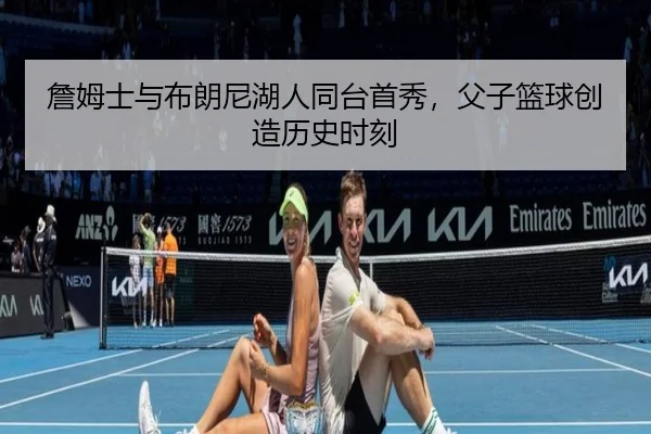 詹姆士与布朗尼湖人同台首秀，父子篮球创造历史时刻