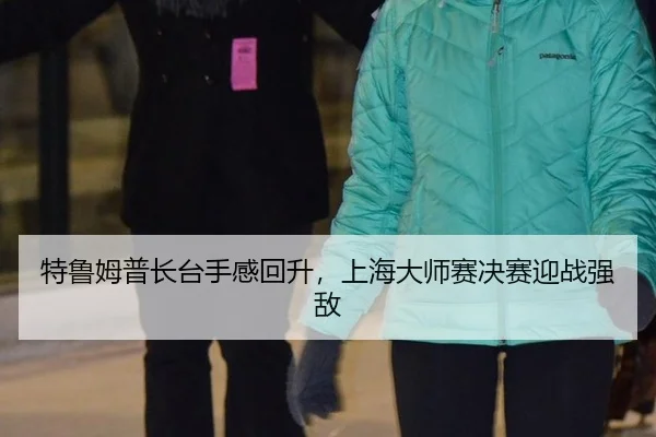 特鲁姆普长台手感回升，上海大师赛决赛迎战强敌