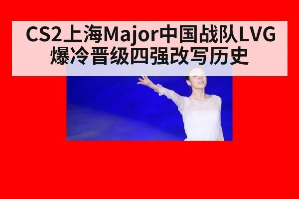 CS2上海Major中国战队LVG爆冷晋级四强改写历史