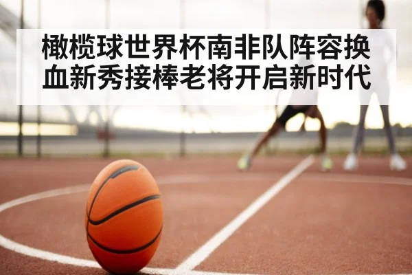 橄榄球世界杯南非队阵容换血新秀接棒老将开启新时代