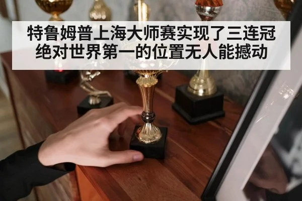 特鲁姆普上海大师赛实现了三连冠 绝对世界第一的位置无人能撼动