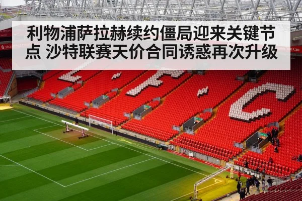 利物浦萨拉赫续约僵局迎来关键节点 沙特联赛天价合同诱惑再次升级
