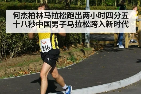 何杰柏林马拉松跑出两小时四分五十八秒中国男子马拉松跨入新时代