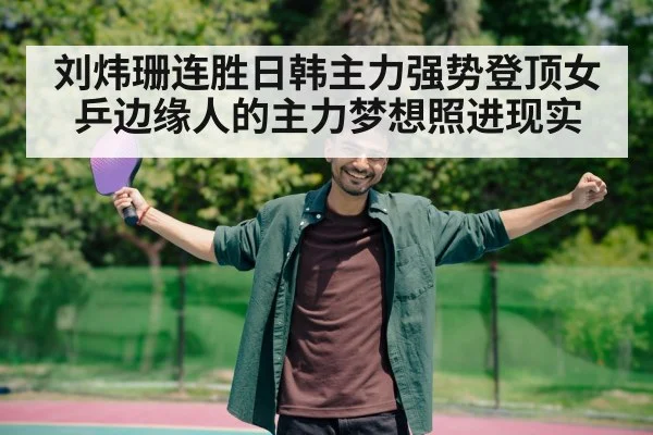 刘炜珊连胜日韩主力强势登顶女乒边缘人的主力梦想照进现实